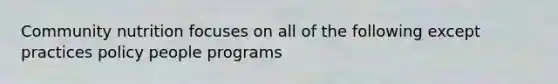 Community nutrition focuses on all of the following except practices policy people programs