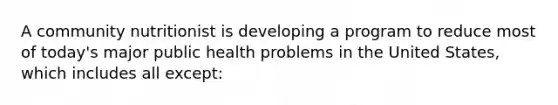 A community nutritionist is developing a program to reduce most of today's major public health problems in the United States, which includes all except: