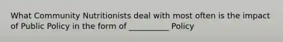 What Community Nutritionists deal with most often is the impact of Public Policy in the form of __________ Policy