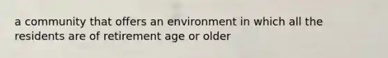 a community that offers an environment in which all the residents are of retirement age or older