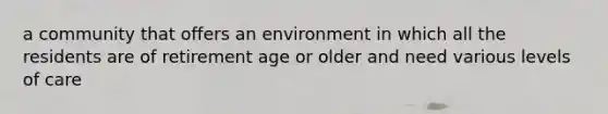 a community that offers an environment in which all the residents are of retirement age or older and need various levels of care