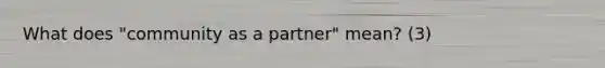 What does "community as a partner" mean? (3)