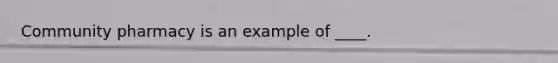 Community pharmacy is an example of ____.