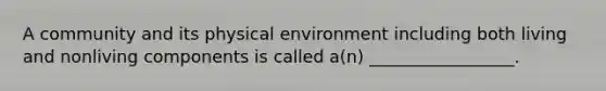 A community and its physical environment including both living and nonliving components is called a(n) _________________.