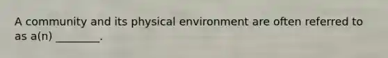 A community and its physical environment are often referred to as a(n) ________.