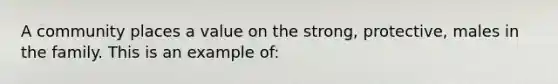 A community places a value on the strong, protective, males in the family. This is an example of: