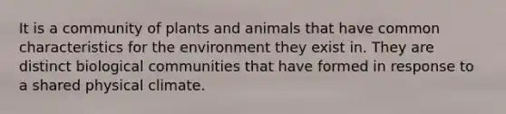 It is a community of plants and animals that have common characteristics for the environment they exist in. They are distinct biological communities that have formed in response to a shared physical climate.