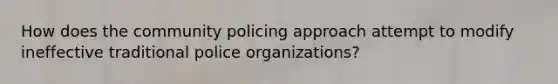 How does the community policing approach attempt to modify ineffective traditional police organizations?