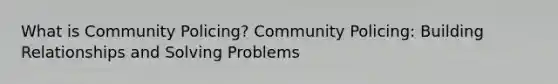 What is Community Policing? Community Policing: Building Relationships and Solving Problems