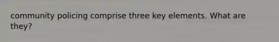 community policing comprise three key elements. What are they?