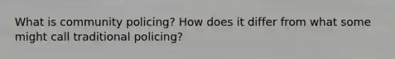 What is community policing? How does it differ from what some might call traditional policing?
