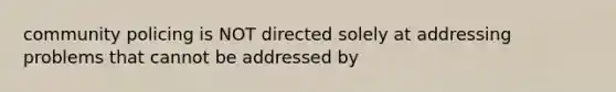 community policing is NOT directed solely at addressing problems that cannot be addressed by