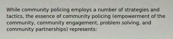 While community policing employs a number of strategies and tactics, the essence of community policing (empowerment of the community, community engagement, problem solving, and community partnerships) represents: