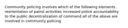 Community policing involves which of the following elements . reorientation of patrol activities increased police accountability to the public decentralization of command all of the above are involved in community policing