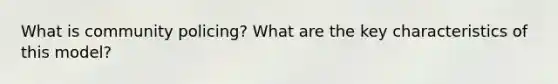 What is community policing? What are the key characteristics of this model?