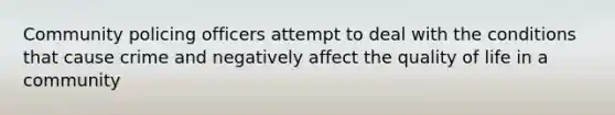 Community policing officers attempt to deal with the conditions that cause crime and negatively affect the quality of life in a community