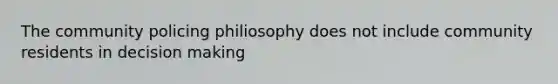 The community policing philiosophy does not include community residents in decision making