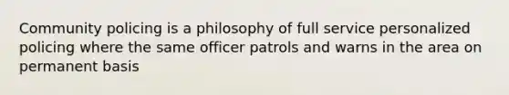 Community policing is a philosophy of full service personalized policing where the same officer patrols and warns in the area on permanent basis