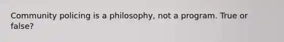 Community policing is a philosophy, not a program. True or false?