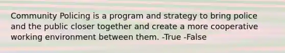 Community Policing is a program and strategy to bring police and the public closer together and create a more cooperative working environment between them. -True -False