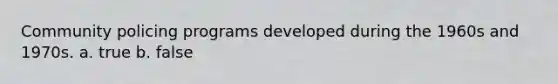 Community policing programs developed during the 1960s and 1970s. a. true b. false