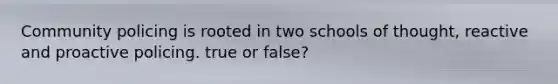 Community policing is rooted in two schools of thought, reactive and proactive policing. true or false?