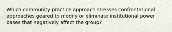 Which community practice approach stresses confrontational approaches geared to modify or eliminate institutional power bases that negatively affect the group?