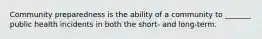 Community preparedness is the ability of a community to _______ public health incidents in both the short- and long-term.