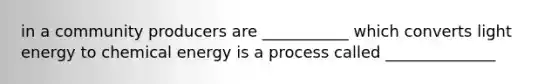 in a community producers are ___________ which converts light energy to chemical energy is a process called ______________