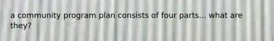 a community program plan consists of four parts... what are they?
