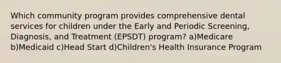 Which community program provides comprehensive dental services for children under the Early and Periodic Screening, Diagnosis, and Treatment (EPSDT) program? a)Medicare b)Medicaid c)Head Start d)Children's Health Insurance Program