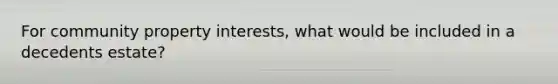 For community property interests, what would be included in a decedents estate?