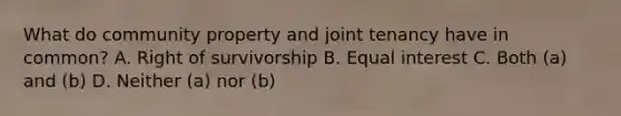 What do community property and joint tenancy have in common? A. Right of survivorship B. Equal interest C. Both (a) and (b) D. Neither (a) nor (b)