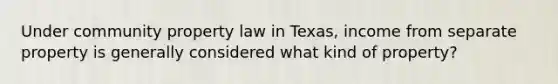 Under community property law in Texas, income from separate property is generally considered what kind of property?