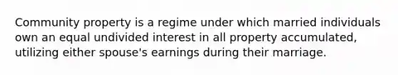 Community property is a regime under which married individuals own an equal undivided interest in all property accumulated, utilizing either spouse's earnings during their marriage.