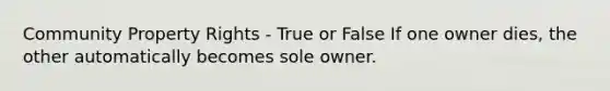 Community Property Rights - True or False If one owner dies, the other automatically becomes sole owner.