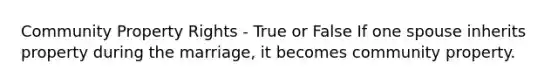 Community Property Rights - True or False If one spouse inherits property during the marriage, it becomes community property.