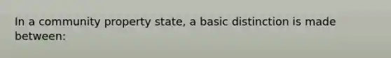 In a community property state, a basic distinction is made between: