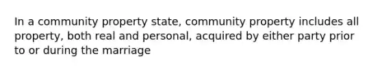 In a community property state, community property includes all property, both real and personal, acquired by either party prior to or during the marriage