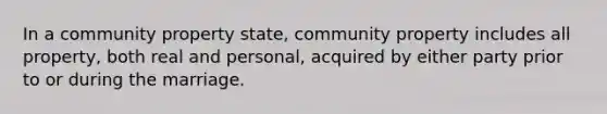 In a community property state, community property includes all property, both real and personal, acquired by either party prior to or during the marriage.