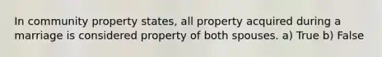 In community property states, all property acquired during a marriage is considered property of both spouses. a) True b) False