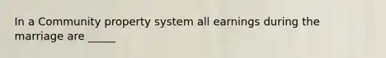 In a Community property system all earnings during the marriage are _____