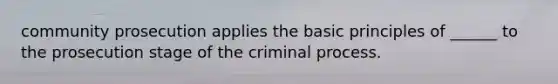 community prosecution applies the basic principles of ______ to the prosecution stage of the criminal process.