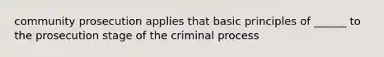 community prosecution applies that basic principles of ______ to the prosecution stage of the criminal process