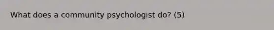 What does a community psychologist do? (5)