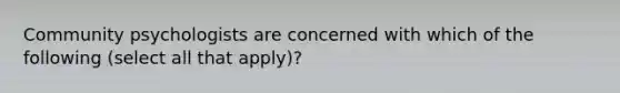 Community psychologists are concerned with which of the following (select all that apply)?