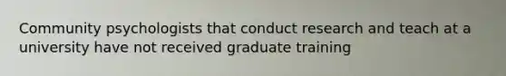 Community psychologists that conduct research and teach at a university have not received graduate training