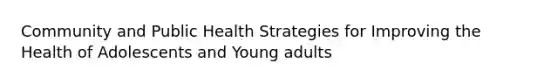 Community and Public Health Strategies for Improving the Health of Adolescents and Young adults