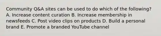 Community Q&A sites can be used to do which of the following? A. Increase content curation B. Increase membership in newsfeeds C. Post video clips on products D. Build a personal brand E. Promote a branded YouTube channel