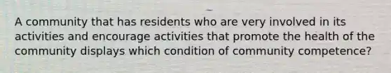 A community that has residents who are very involved in its activities and encourage activities that promote the health of the community displays which condition of community competence?